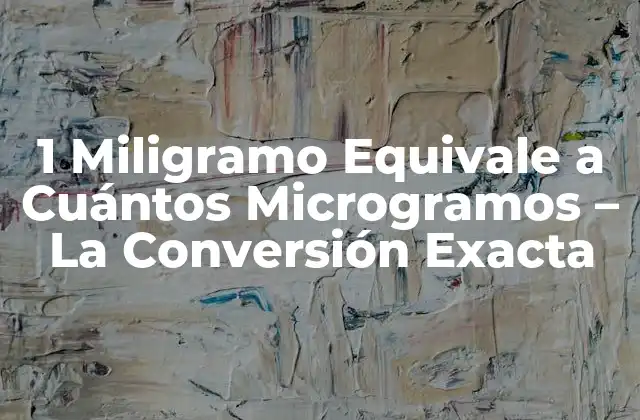 1 Miligramo Equivale a Cuántos Microgramos – la Conversión Exacta