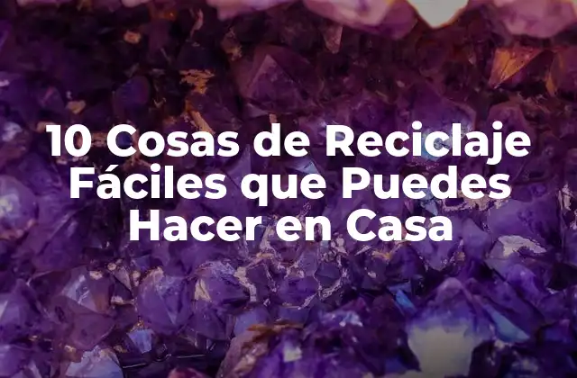 10 Cosas de Reciclaje Fáciles que Puedes Hacer en Casa