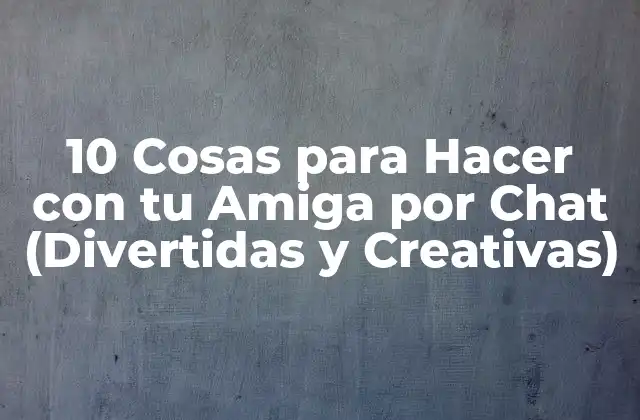 10 Cosas para Hacer con Tu Amiga por Chat (divertidas y Creativas)