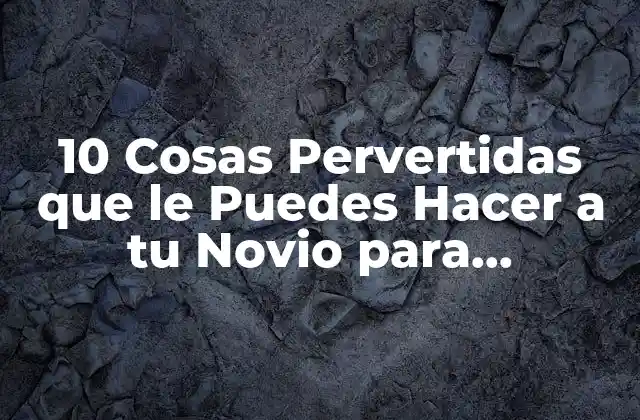10 Cosas Pervertidas que Le Puedes Hacer a Tu Novio para Sorprenderlo