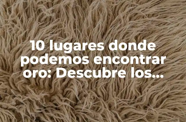 10 Lugares Donde Podemos Encontrar Oro: Descubre los Secretos Del Oro