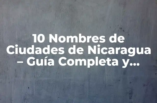 10 Nombres de Ciudades de Nicaragua – Guía Completa y Actualizada