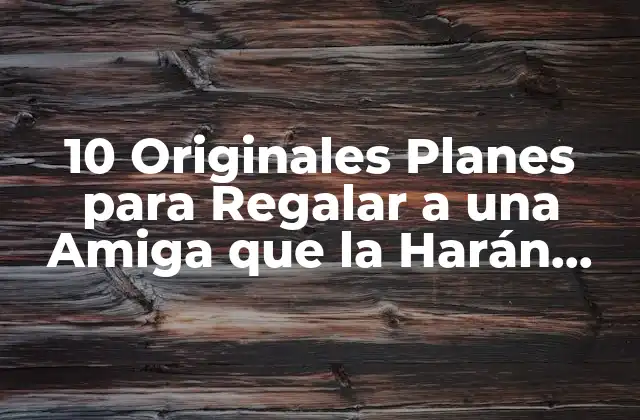 10 Originales Planes para Regalar a una Amiga que la Harán Feliz