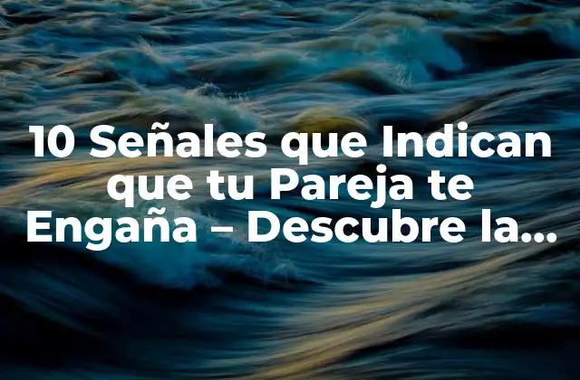 10 Señales que Indican que Tu Pareja Te Engaña – Descubre la Verdad