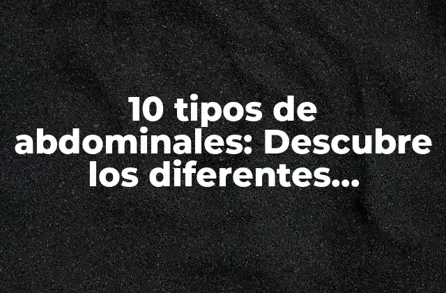 10 Tipos de Abdominales: Descubre los Diferentes Ejercicios para un Abdomen Fuerte y Definido