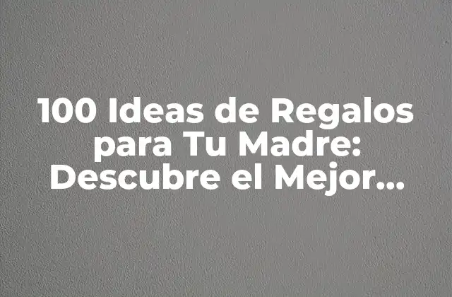 100 Ideas de Regalos para Tu Madre: Descubre el Mejor Regalo para Ella