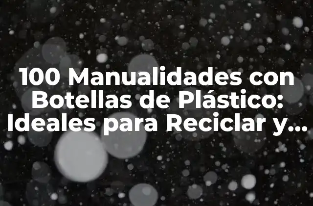 100 Manualidades con Botellas de Plástico: Ideales para Reciclar y Reutilizar