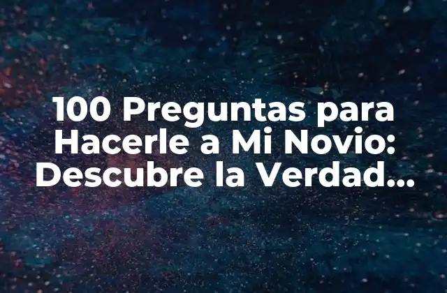 100 Preguntas para Hacerle a Mi Novio: Descubre la Verdad sobre Tu Relación