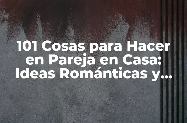 101 Cosas para Hacer en Pareja en Casa: Ideas Románticas y Divertidas
