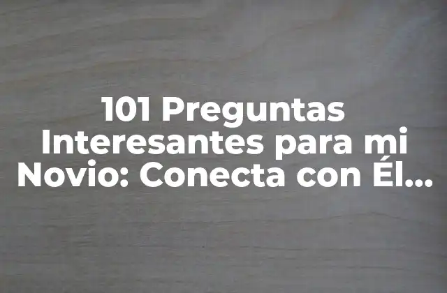 101 Preguntas Interesantes para Mi Novio: Conecta con Él de una Manera Más Profunda