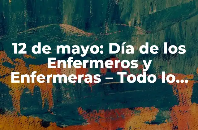 12 de Mayo: Día de los Enfermeros y Enfermeras – Todo Lo que Debes Saber