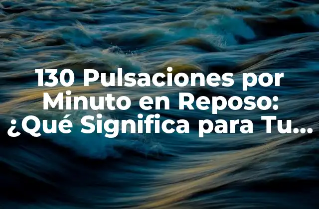 130 Pulsaciones por Minuto en Reposo: ¿qué Significa para Tu Salud?