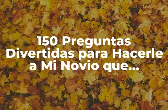 150 Preguntas Divertidas para Hacerle a Mi Novio que Fortalecerán Nuestra Relación