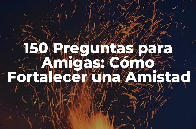 150 Preguntas para Amigas: Cómo Fortalecer una Amistad