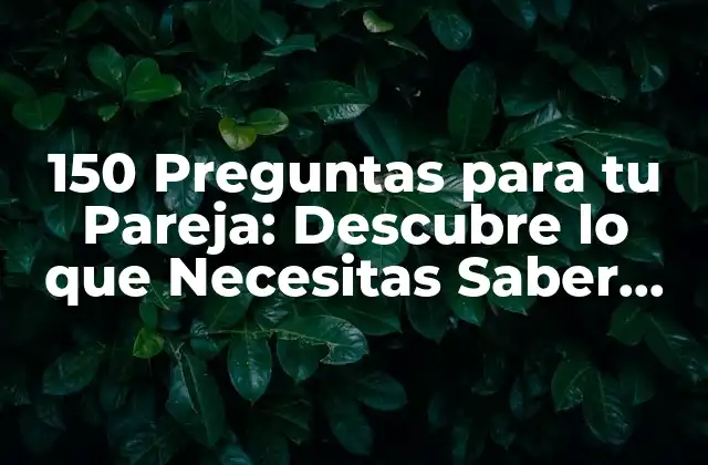 150 Preguntas para Tu Pareja: Descubre Lo que Necesitas Saber sobre Tu Relación