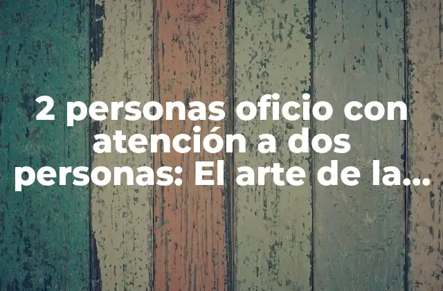 2 Personas Oficio con Atención a Dos Personas: el Arte de la Comunicación Efectiva