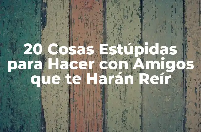 20 Cosas Estúpidas para Hacer con Amigos que Te Harán Reír