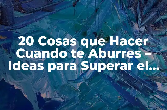 20 Cosas que Hacer Cuando Te Aburres – Ideas para Superar el Aburrimiento