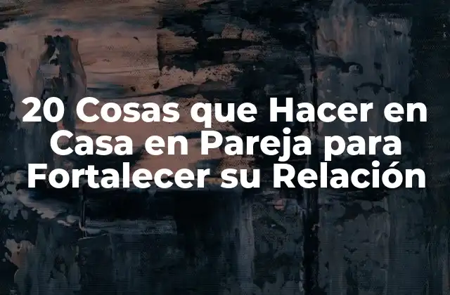 20 Cosas que Hacer en Casa en Pareja para Fortalecer Su Relación