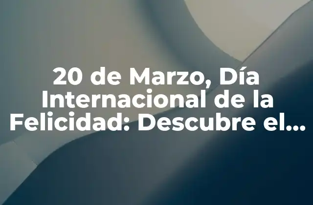 20 de Marzo, Día Internacional de la Felicidad: Descubre el Poder de la Alegría