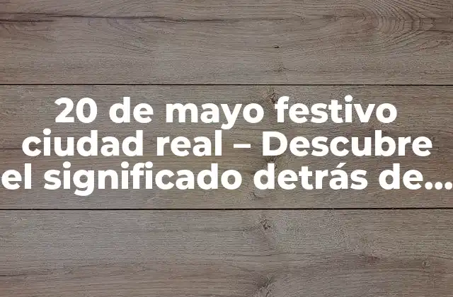 20 de Mayo Festivo Ciudad Real – Descubre el Significado Detrás de Esta Fecha Especial