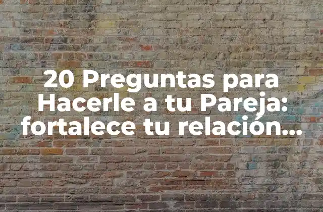 20 Preguntas para Hacerle a Tu Pareja: Fortalece Tu Relación con Estas Preguntas Integrales