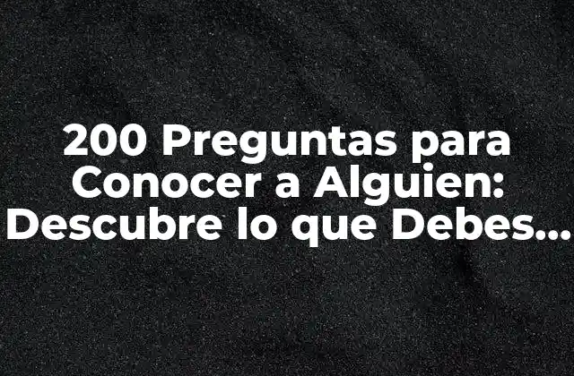 200 Preguntas para Conocer a Alguien: Descubre Lo que Debes Saber
