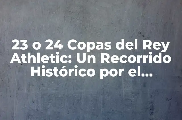 23 o 24 Copas Del Rey Athletic: un Recorrido Histórico por el Dominio Del Fútbol Vasco