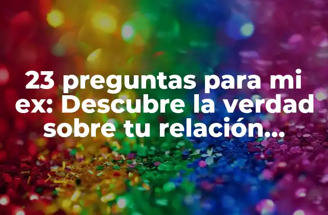23 Preguntas para Mi Ex: Descubre la Verdad sobre Tu Relación Pasada