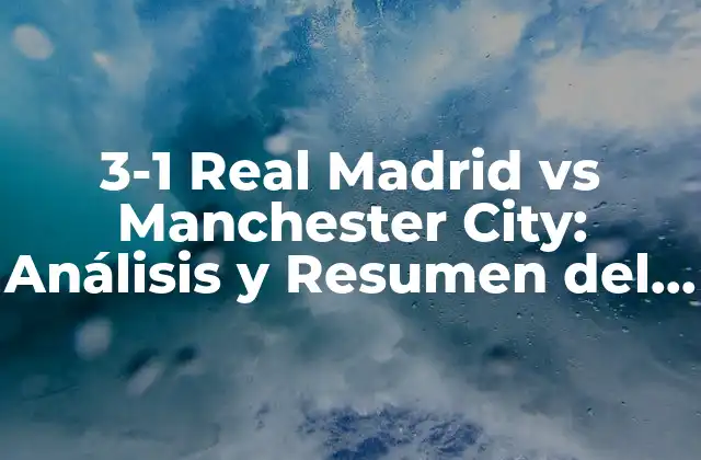 3-1 Real Madrid Vs Manchester City: Análisis y Resumen Del Partido