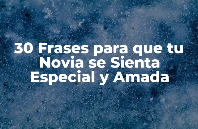 30 Frases para que Tu Novia Se Sienta Especial y Amada