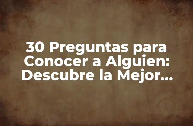 30 Preguntas para Conocer a Alguien: Descubre la Mejor Forma de Conectar con los Demás