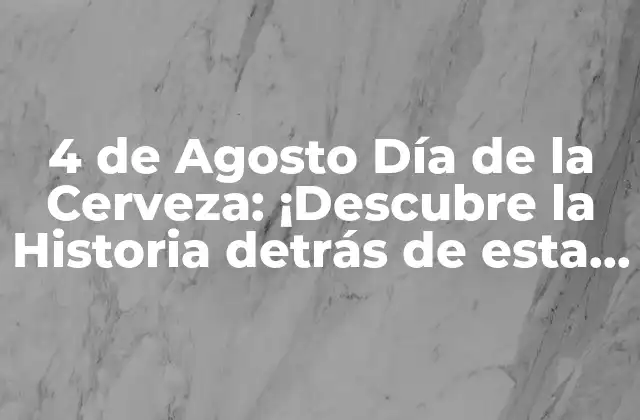4 de Agosto Día de la Cerveza: ¡descubre la Historia Detrás de Esta Fecha Especial!