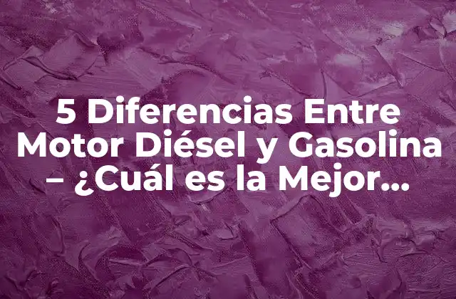 5 Diferencias entre Motor Diésel y Gasolina – ¿cuál es la Mejor Opción?
