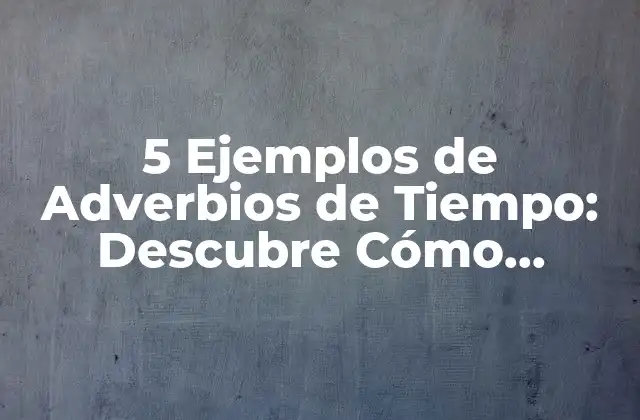5 Ejemplos de Adverbios de Tiempo: Descubre Cómo Utilizarlos Correctamente