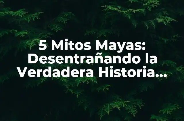 5 Mitos Mayas: Desentrañando la Verdadera Historia Detrás de las Leyendas