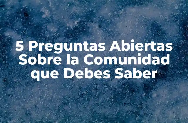 5 Preguntas Abiertas sobre la Comunidad que Debes Saber