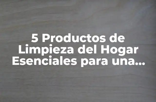 5 Productos de Limpieza Del Hogar Esenciales para una Vida Más Limpia