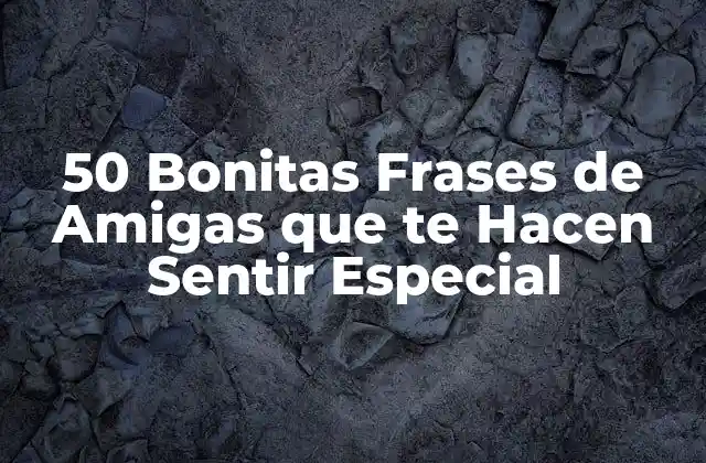 50 Bonitas Frases de Amigas que Te Hacen Sentir Especial