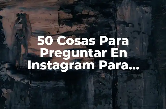 50 Cosas para Preguntar en Instagram para Incrementar la Interacción