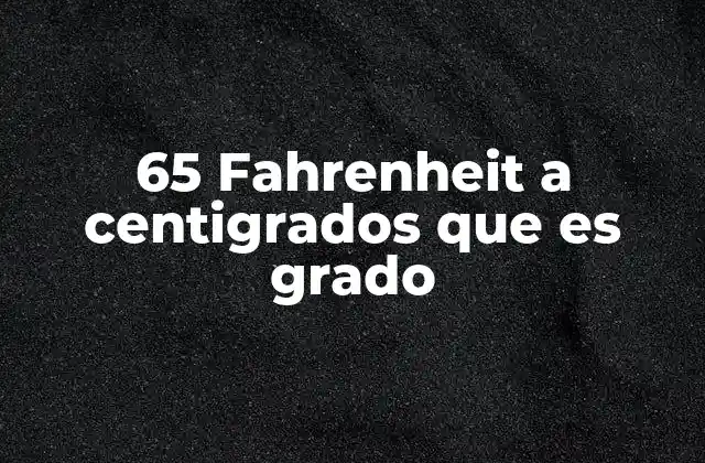 65 Fahrenheit a Centigrados que es Grado