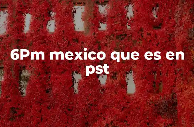 6pm Mexico que es en Pst