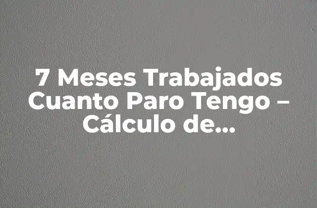 7 Meses Trabajados Cuanto Paro Tengo – Cálculo de Prestaciones por Desempleo