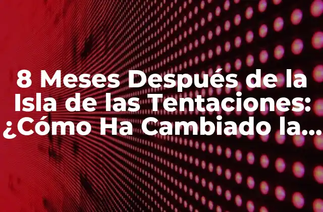 8 Meses Después de la Isla de las Tentaciones: ¿cómo Ha Cambiado la Vida de los Participantes?
