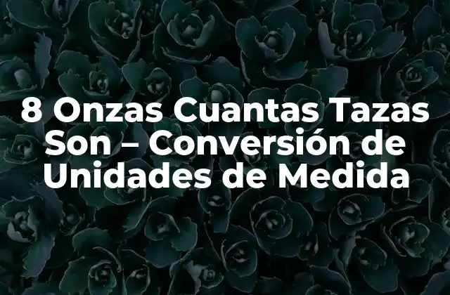 8 Onzas Cuantas Tazas Son – Conversión de Unidades de Medida