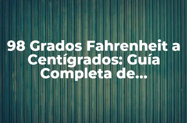 98 Grados Fahrenheit a Centígrados: Guía Completa de Conversión
