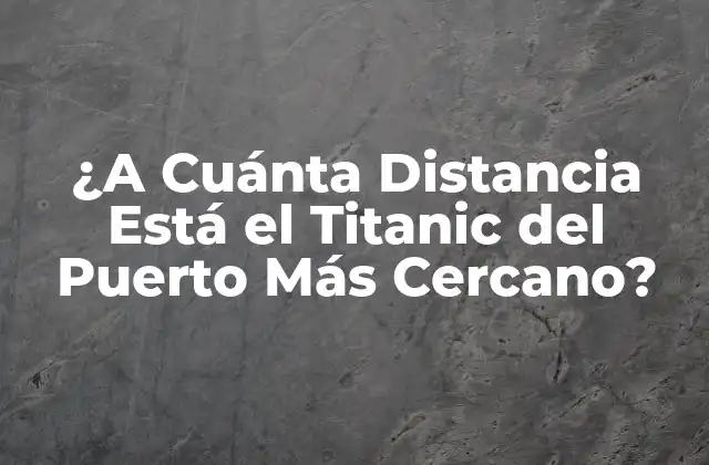 ¿a Cuánta Distancia Está el Titanic Del Puerto Más Cercano?