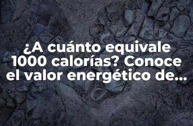 ¿a Cuánto Equivale 1000 Calorías? Conoce el Valor Energético de Tus Alimentos
