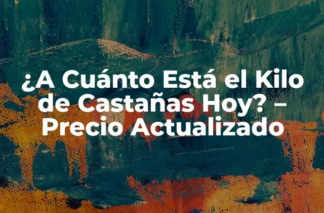 ¿a Cuánto Está el Kilo de Castañas Hoy? – Precio Actualizado