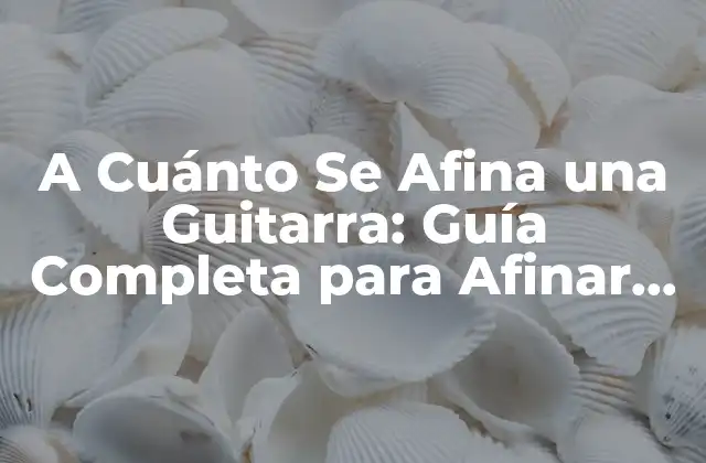 A Cuánto Se Afina una Guitarra: Guía Completa para Afinar Tu Instrumento